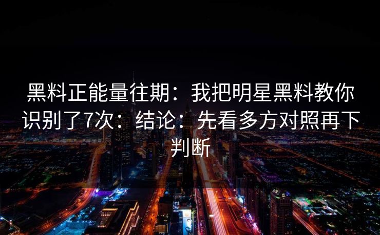黑料正能量往期：我把明星黑料教你识别了7次：结论：先看多方对照再下判断