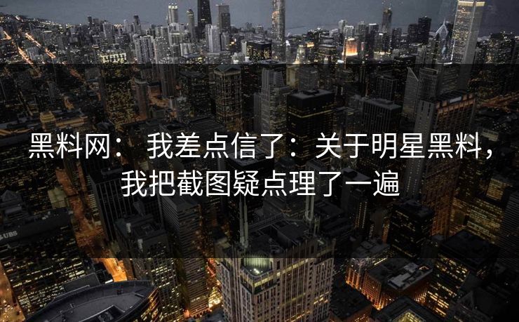 黑料网： 我差点信了：关于明星黑料，我把截图疑点理了一遍