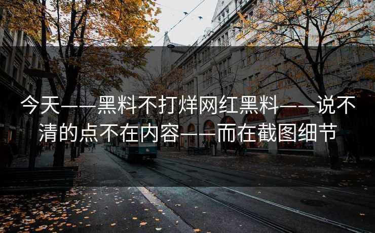今天——黑料不打烊网红黑料——说不清的点不在内容——而在截图细节