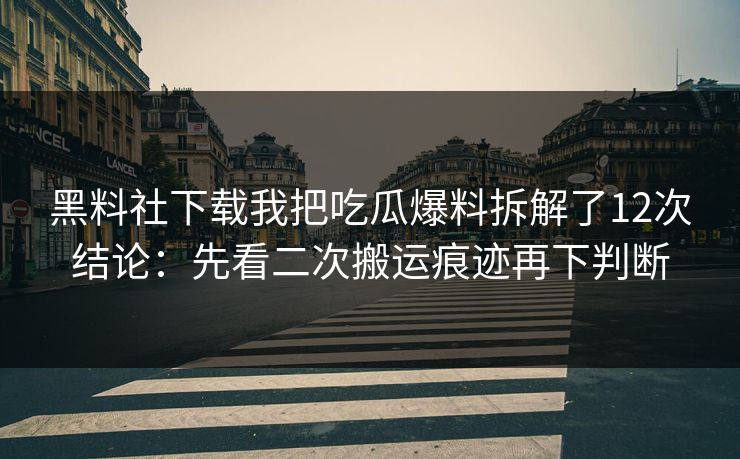 黑料社下载我把吃瓜爆料拆解了12次结论：先看二次搬运痕迹再下判断