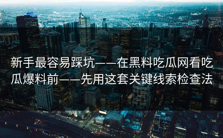 新手最容易踩坑——在黑料吃瓜网看吃瓜爆料前——先用这套关键线索检查法