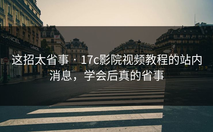 这招太省事 · 17c影院视频教程的站内消息，学会后真的省事