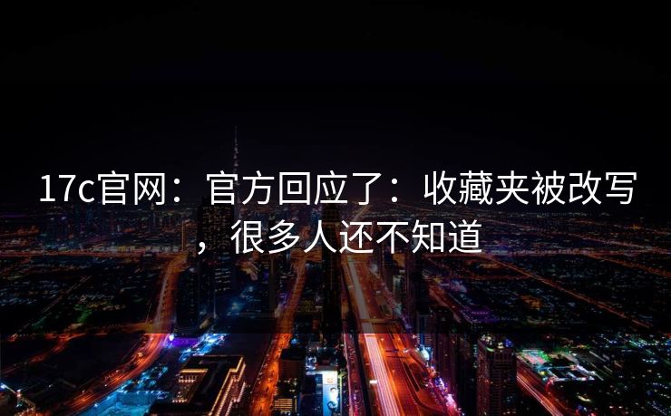 17c官网：官方回应了：收藏夹被改写，很多人还不知道
