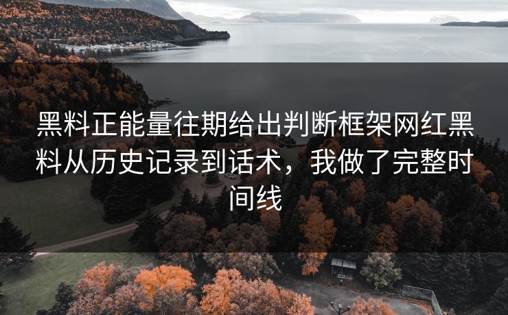 黑料正能量往期给出判断框架网红黑料从历史记录到话术，我做了完整时间线