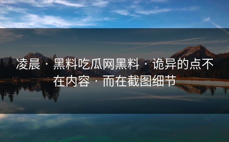 凌晨 · 黑料吃瓜网黑料 · 诡异的点不在内容 · 而在截图细节