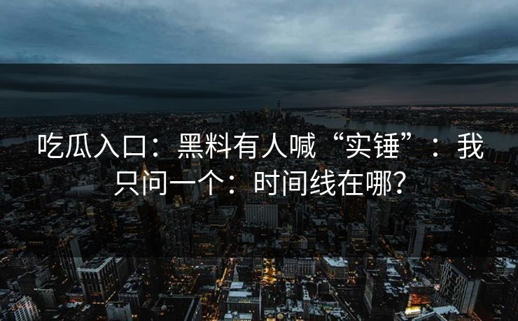 吃瓜入口：黑料有人喊“实锤”：我只问一个：时间线在哪？