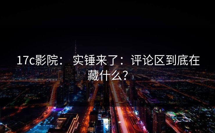 17c影院： 实锤来了：评论区到底在藏什么？