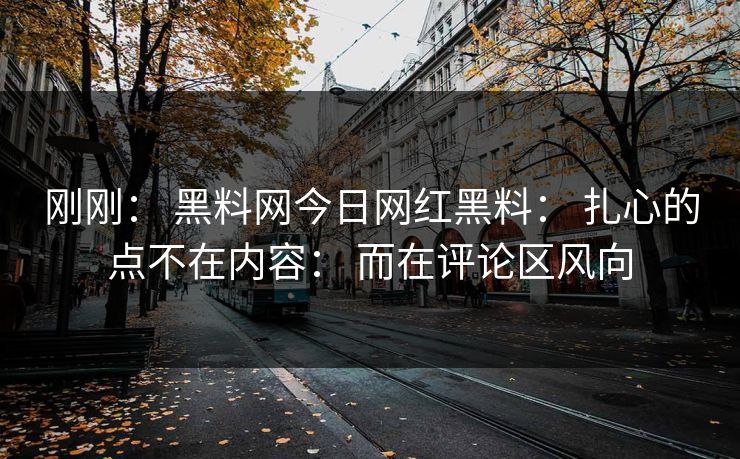 刚刚： 黑料网今日网红黑料： 扎心的点不在内容： 而在评论区风向