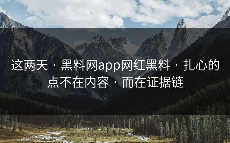 这两天 · 黑料网app网红黑料 · 扎心的点不在内容 · 而在证据链