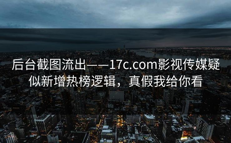 后台截图流出——17c.com影视传媒疑似新增热榜逻辑，真假我给你看