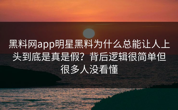 黑料网app明星黑料为什么总能让人上头到底是真是假？背后逻辑很简单但很多人没看懂