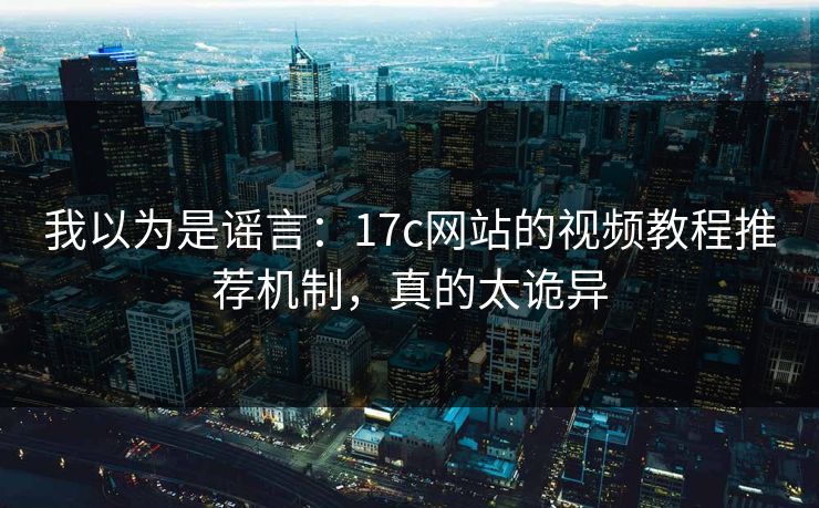 我以为是谣言：17c网站的视频教程推荐机制，真的太诡异