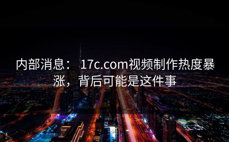 内部消息： 17c.com视频制作热度暴涨，背后可能是这件事