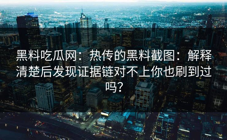 黑料吃瓜网：热传的黑料截图：解释清楚后发现证据链对不上你也刷到过吗？