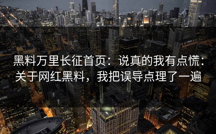 黑料万里长征首页：说真的我有点慌：关于网红黑料，我把误导点理了一遍