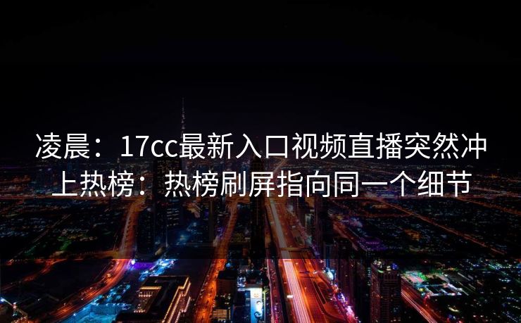 凌晨：17cc最新入口视频直播突然冲上热榜：热榜刷屏指向同一个细节