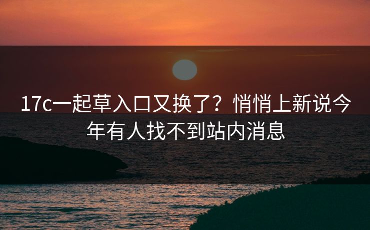 17c一起草入口又换了？悄悄上新说今年有人找不到站内消息