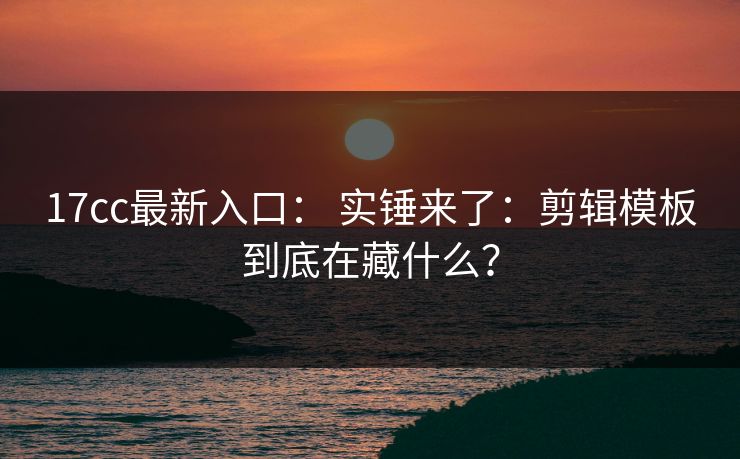 17cc最新入口： 实锤来了：剪辑模板到底在藏什么？