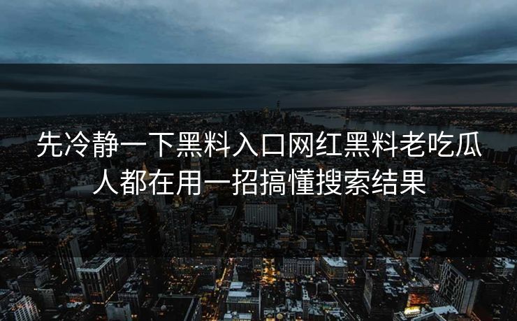 先冷静一下黑料入口网红黑料老吃瓜人都在用一招搞懂搜索结果