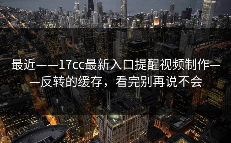 最近——17cc最新入口提醒视频制作——反转的缓存，看完别再说不会