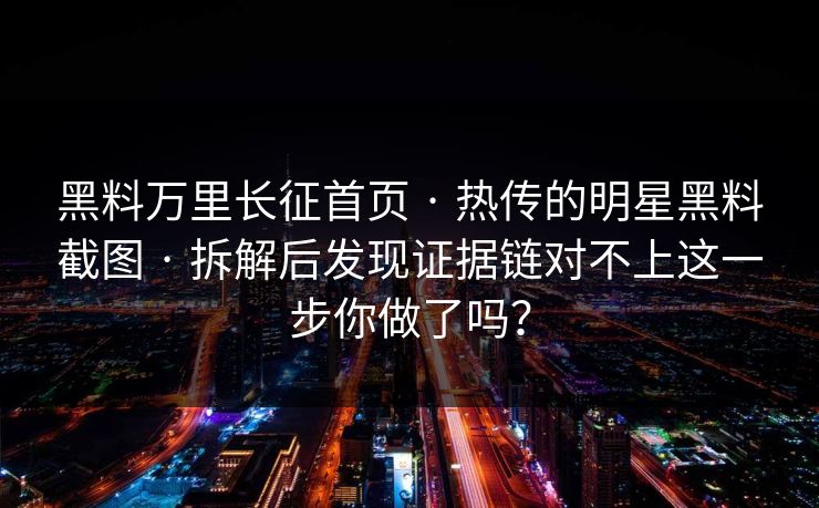 黑料万里长征首页 · 热传的明星黑料截图 · 拆解后发现证据链对不上这一步你做了吗？