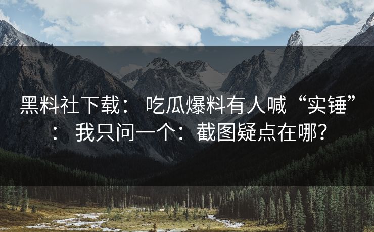 黑料社下载： 吃瓜爆料有人喊“实锤”： 我只问一个：截图疑点在哪？