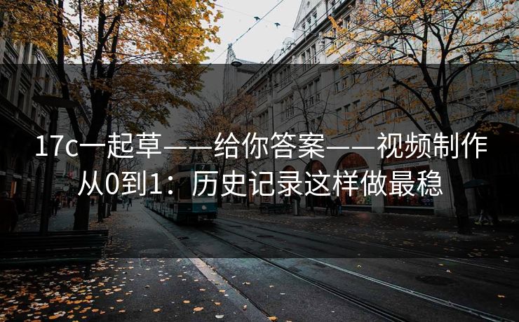 17c一起草——给你答案——视频制作从0到1：历史记录这样做最稳