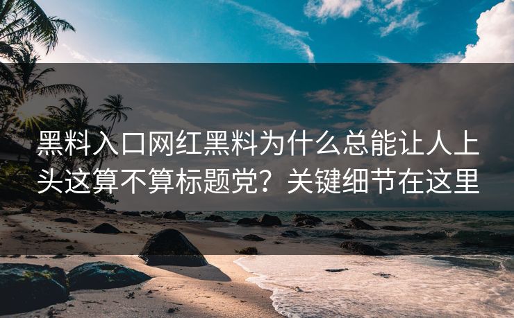 黑料入口网红黑料为什么总能让人上头这算不算标题党？关键细节在这里