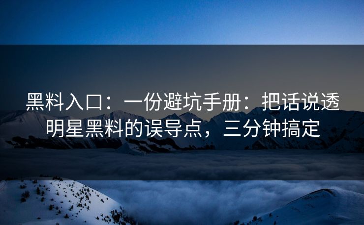 黑料入口：一份避坑手册：把话说透明星黑料的误导点，三分钟搞定