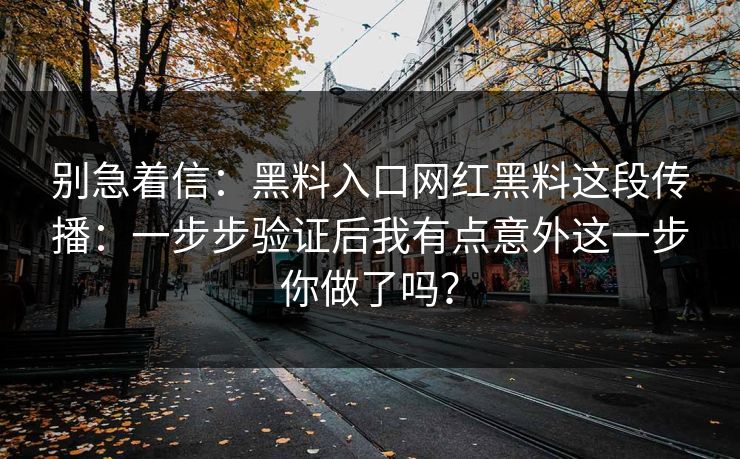 别急着信：黑料入口网红黑料这段传播：一步步验证后我有点意外这一步你做了吗？