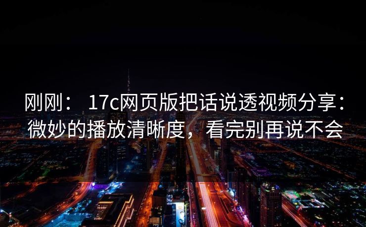 刚刚： 17c网页版把话说透视频分享： 微妙的播放清晰度，看完别再说不会