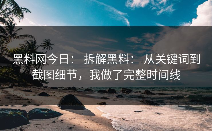 黑料网今日： 拆解黑料： 从关键词到截图细节，我做了完整时间线