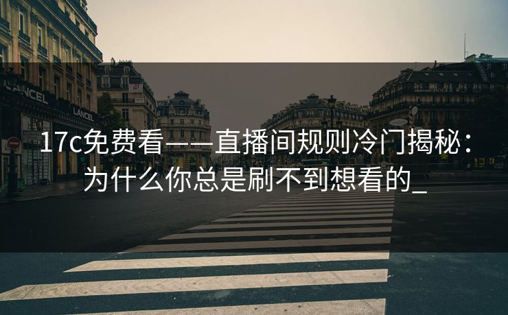 17c免费看——直播间规则冷门揭秘：为什么你总是刷不到想看的_