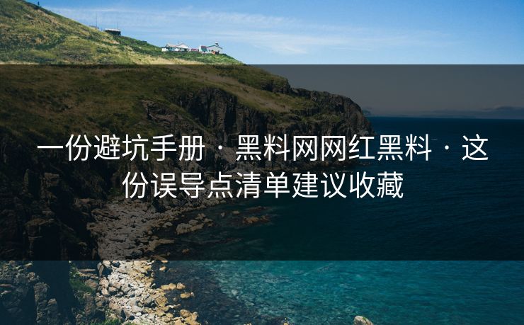 一份避坑手册 · 黑料网网红黑料 · 这份误导点清单建议收藏