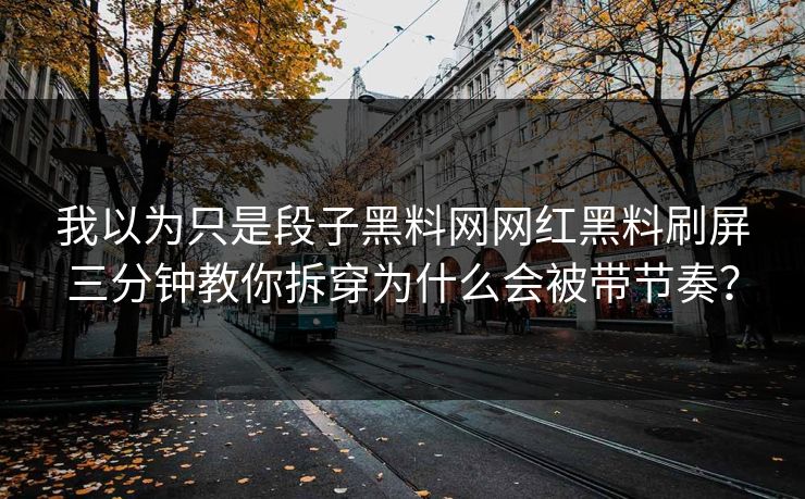 我以为只是段子黑料网网红黑料刷屏三分钟教你拆穿为什么会被带节奏？