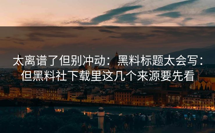 太离谱了但别冲动：黑料标题太会写：但黑料社下载里这几个来源要先看