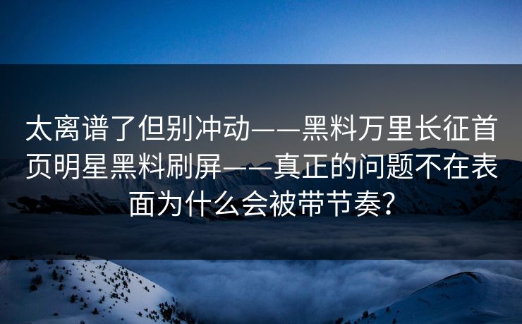 太离谱了但别冲动——黑料万里长征首页明星黑料刷屏——真正的问题不在表面为什么会被带节奏？