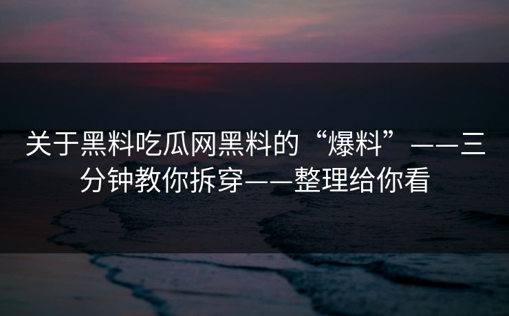 关于黑料吃瓜网黑料的“爆料”——三分钟教你拆穿——整理给你看