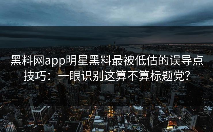 黑料网app明星黑料最被低估的误导点技巧：一眼识别这算不算标题党？