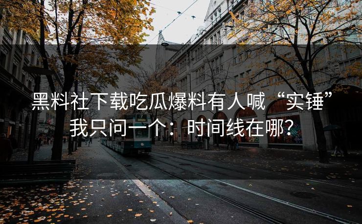 黑料社下载吃瓜爆料有人喊“实锤”我只问一个：时间线在哪？