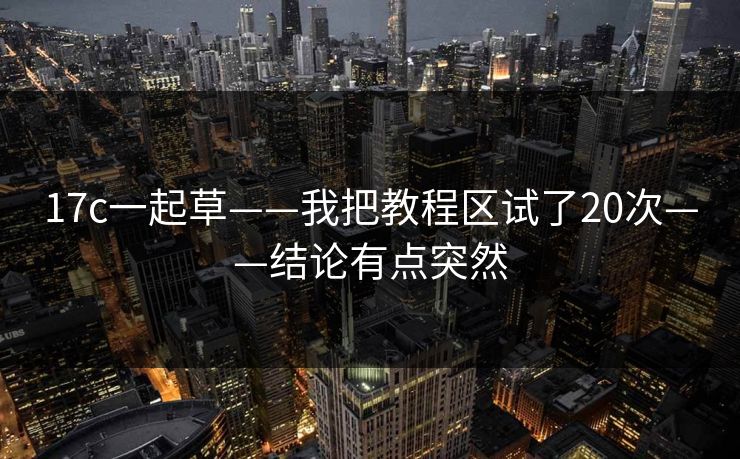 17c一起草——我把教程区试了20次——结论有点突然