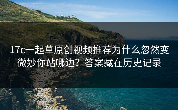 17c一起草原创视频推荐为什么忽然变微妙你站哪边？答案藏在历史记录