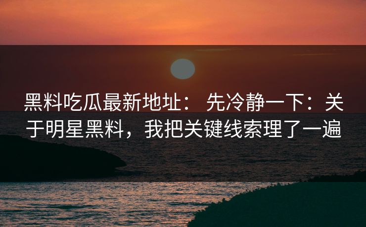 黑料吃瓜最新地址： 先冷静一下：关于明星黑料，我把关键线索理了一遍