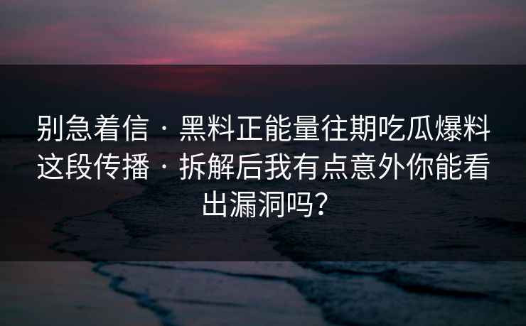别急着信 · 黑料正能量往期吃瓜爆料这段传播 · 拆解后我有点意外你能看出漏洞吗？