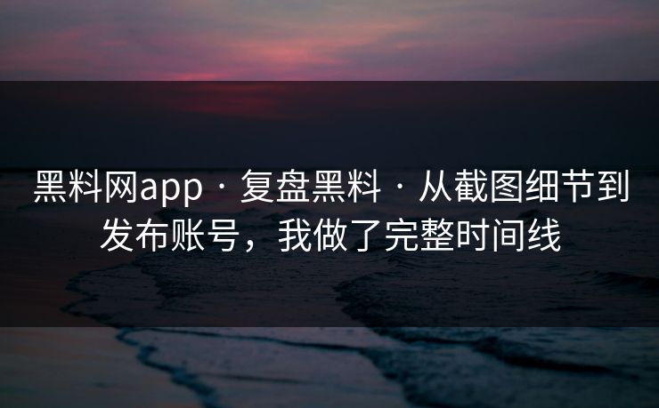 黑料网app · 复盘黑料 · 从截图细节到发布账号，我做了完整时间线