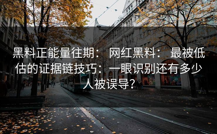 黑料正能量往期： 网红黑料： 最被低估的证据链技巧：一眼识别还有多少人被误导？