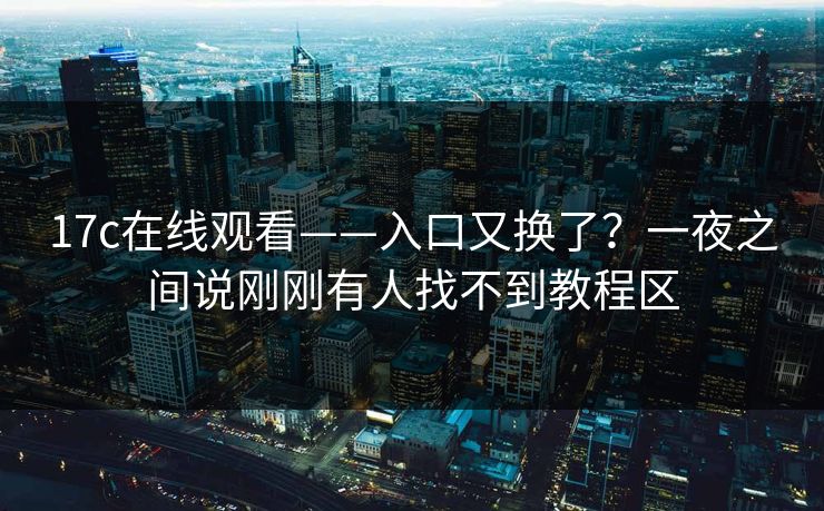 17c在线观看——入口又换了？一夜之间说刚刚有人找不到教程区