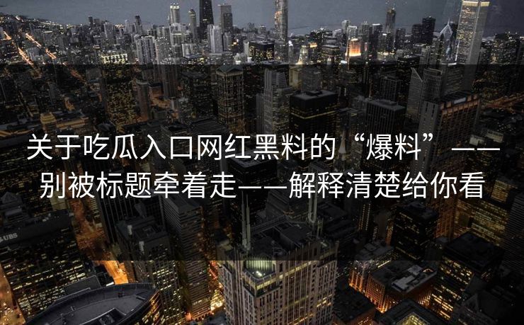 关于吃瓜入口网红黑料的“爆料”——别被标题牵着走——解释清楚给你看