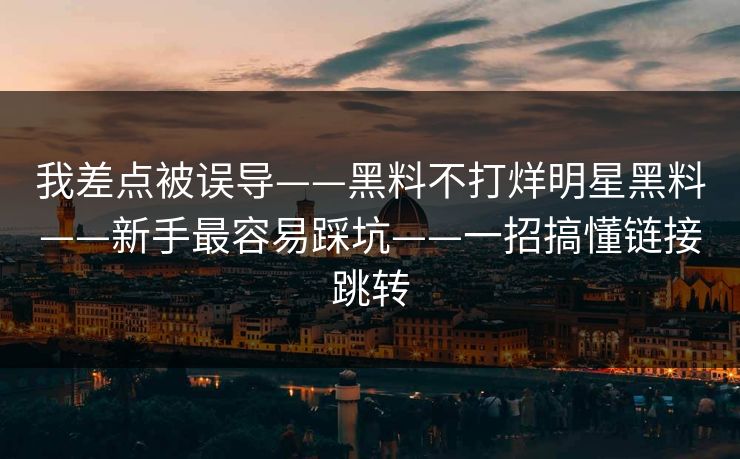 我差点被误导——黑料不打烊明星黑料——新手最容易踩坑——一招搞懂链接跳转