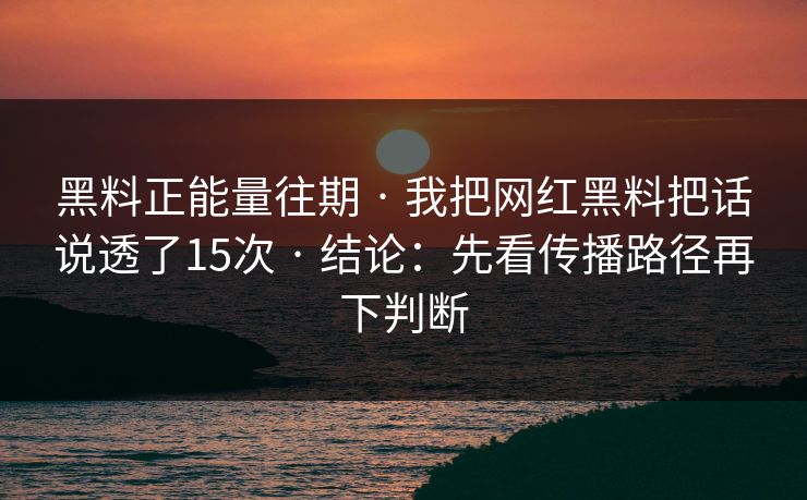 黑料正能量往期 · 我把网红黑料把话说透了15次 · 结论：先看传播路径再下判断